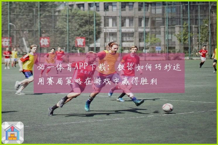 必一体育APP下载：教你如何巧妙运用赛局策略在游戏中赢得胜利