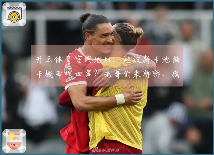 开云体育官网地址：这波新卡池抽卡概率咋回事？老哥们来聊聊，我这投入值不值！