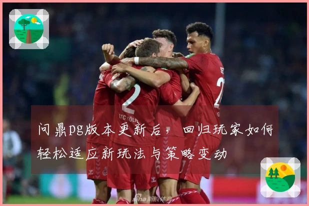 问鼎pg版本更新后，回归玩家如何轻松适应新玩法与策略变动