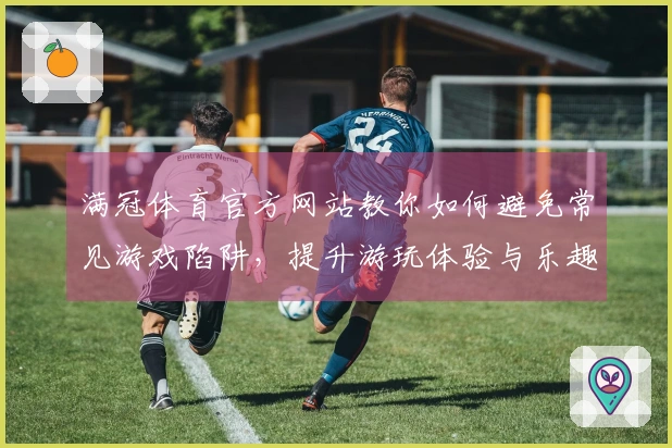满冠体育官方网站教你如何避免常见游戏陷阱，提升游玩体验与乐趣
