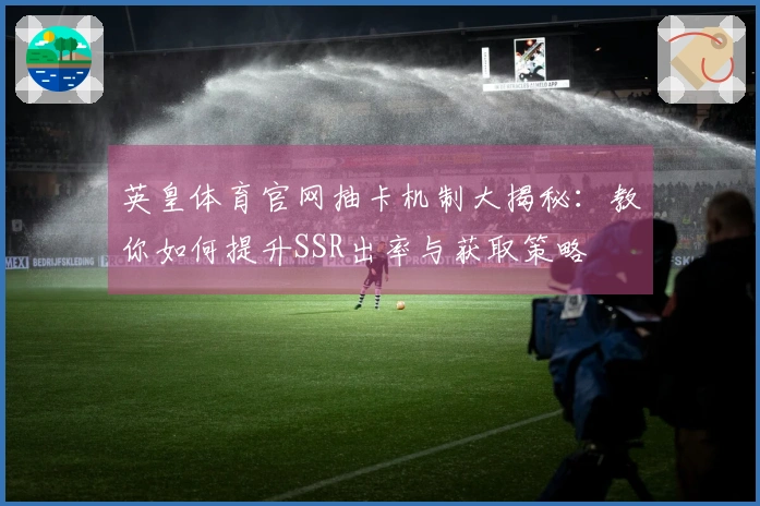 英皇体育官网抽卡机制大揭秘：教你如何提升SSR出率与获取策略