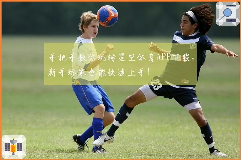 手把手教你玩转星空体育APP下载，新手玩家也能快速上手！