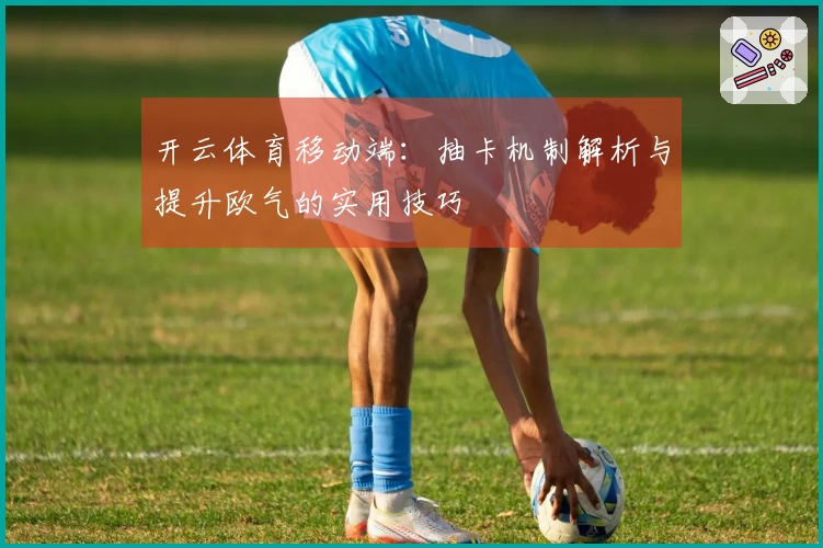 开云体育移动端：抽卡机制解析与提升欧气的实用技巧