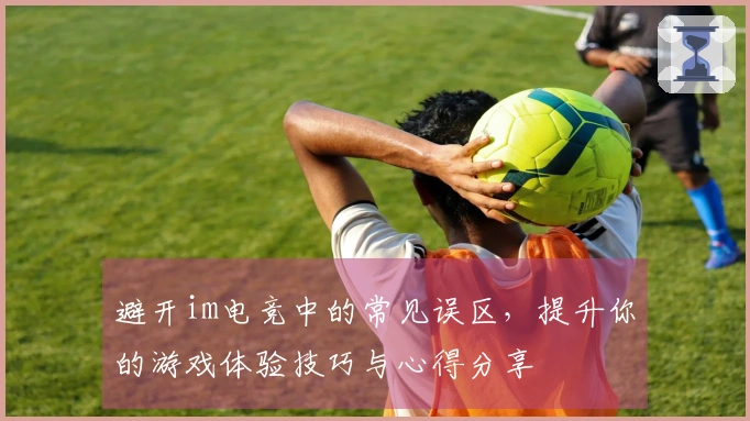 避开im电竞中的常见误区，提升你的游戏体验技巧与心得分享