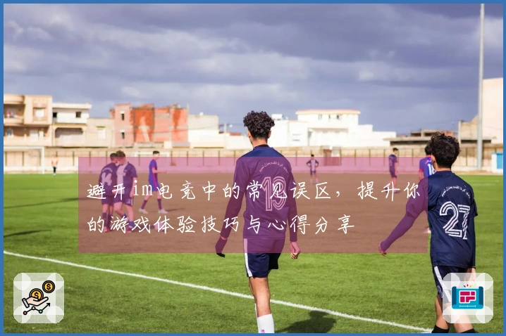 避开im电竞中的常见误区，提升你的游戏体验技巧与心得分享