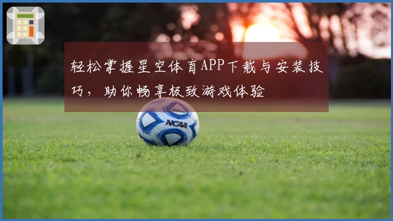 轻松掌握星空体育APP下载与安装技巧，助你畅享极致游戏体验