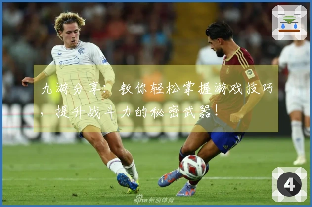 九游分享：教你轻松掌握游戏技巧，提升战斗力的秘密武器！