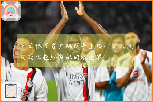 开云体育客户端新手上路，五大技巧助你轻松驾驭游戏世界