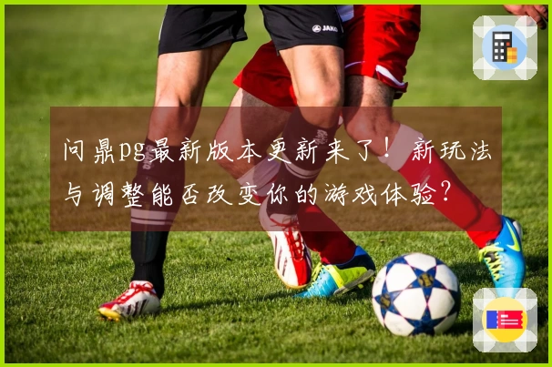 问鼎pg最新版本更新来了！新玩法与调整能否改变你的游戏体验？