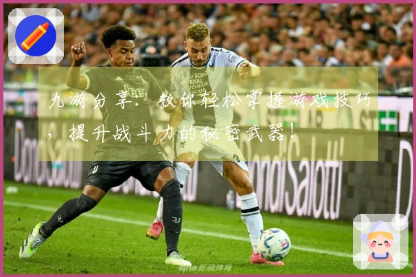 九游分享：教你轻松掌握游戏技巧，提升战斗力的秘密武器！