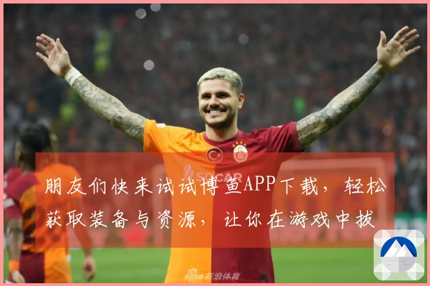 朋友们快来试试博鱼APP下载，轻松获取装备与资源，让你在游戏中拔得头筹！