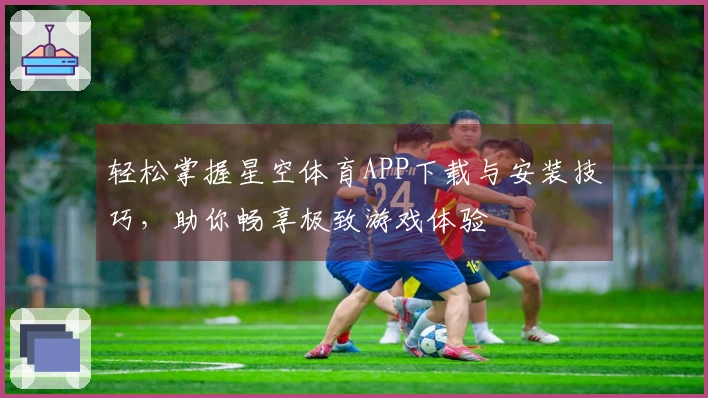 轻松掌握星空体育APP下载与安装技巧，助你畅享极致游戏体验