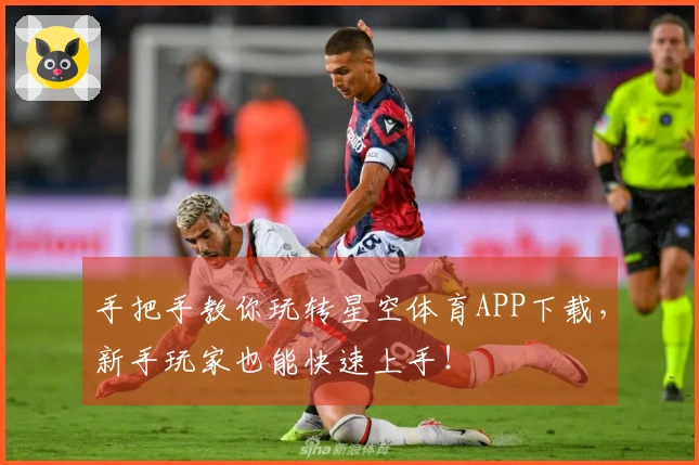 手把手教你玩转星空体育APP下载，新手玩家也能快速上手！