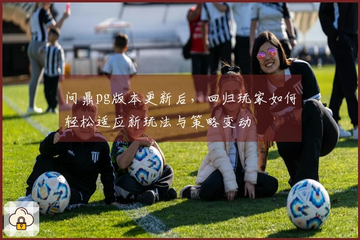 问鼎pg版本更新后，回归玩家如何轻松适应新玩法与策略变动