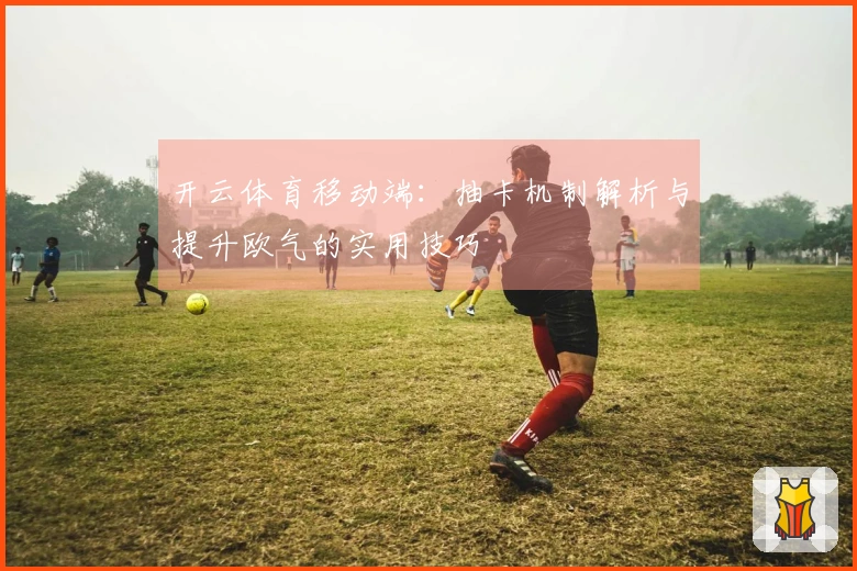 开云体育移动端：抽卡机制解析与提升欧气的实用技巧