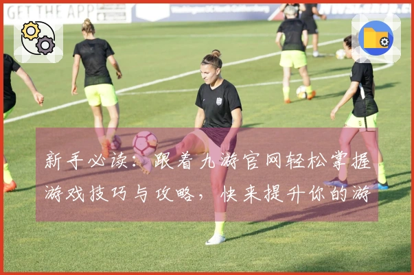 新手必读：跟着九游官网轻松掌握游戏技巧与攻略，快来提升你的游戏体验！