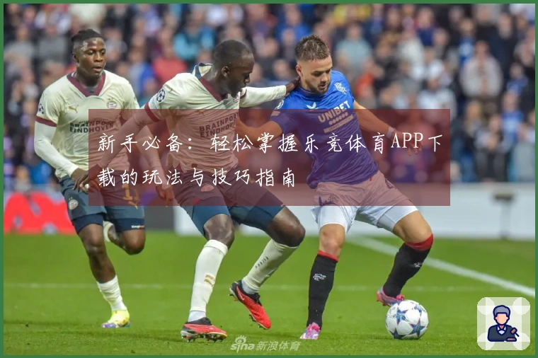 新手必备：轻松掌握乐竞体育APP下载的玩法与技巧指南