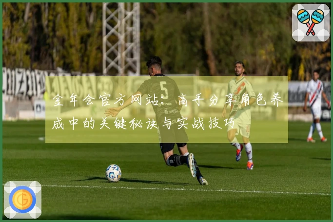 金年会官方网站：高手分享角色养成中的关键秘诀与实战技巧