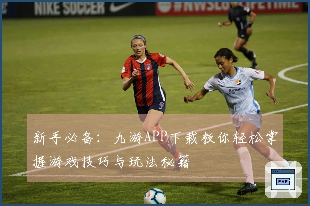 新手必备：九游APP下载教你轻松掌握游戏技巧与玩法秘籍