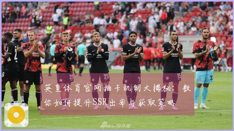 英皇体育官网抽卡机制大揭秘：教你如何提升SSR出率与获取策略