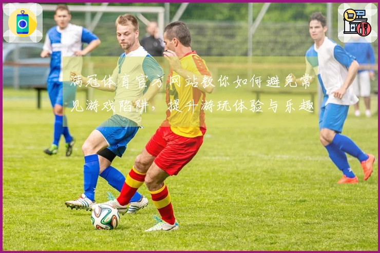 满冠体育官方网站教你如何避免常见游戏陷阱，提升游玩体验与乐趣