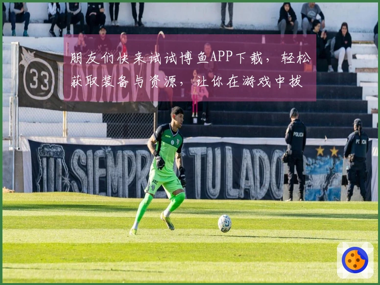 朋友们快来试试博鱼APP下载，轻松获取装备与资源，让你在游戏中拔得头筹！