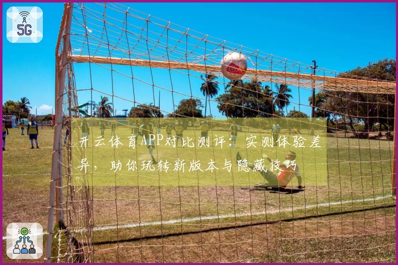 开云体育APP对比测评：实测体验差异，助你玩转新版本与隐藏技巧