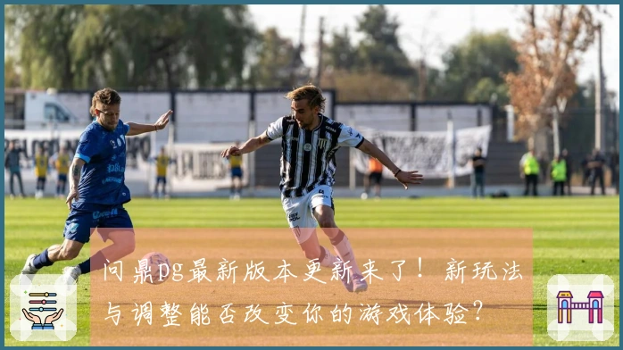 问鼎pg最新版本更新来了！新玩法与调整能否改变你的游戏体验？