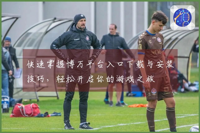 快速掌握博万平台入口下载与安装技巧，轻松开启你的游戏之旅